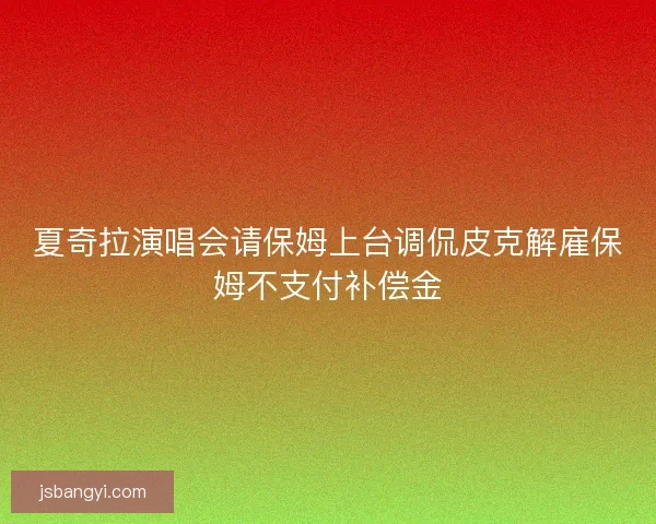 夏奇拉演唱会请保姆上台调侃皮克解雇保姆不支付补偿金