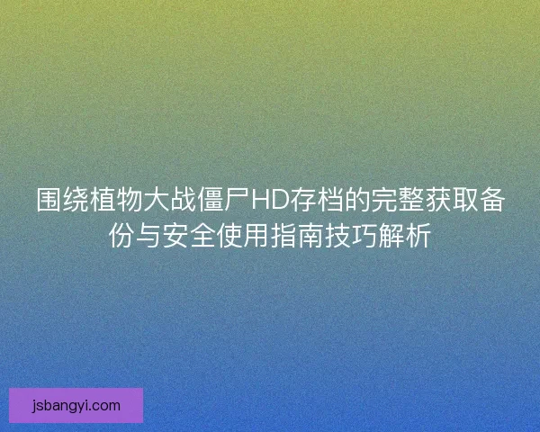 围绕植物大战僵尸HD存档的完整获取备份与安全使用指南技巧解析