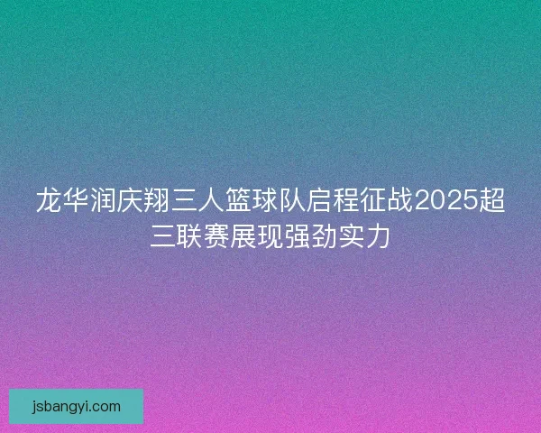 龙华润庆翔三人篮球队启程征战2025超三联赛展现强劲实力