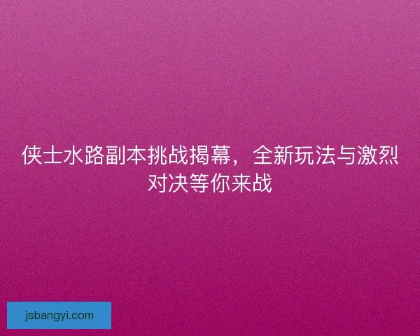 侠士水路副本挑战揭幕，全新玩法与激烈对决等你来战