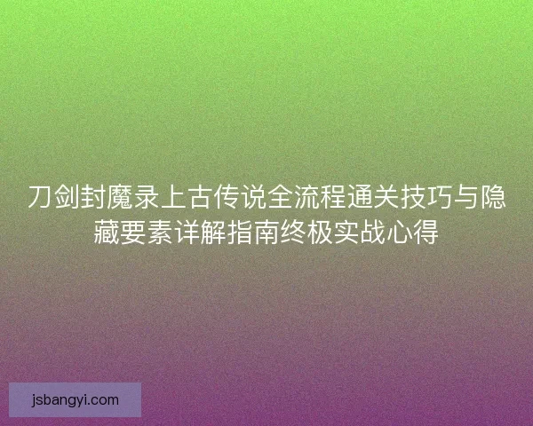 刀剑封魔录上古传说全流程通关技巧与隐藏要素详解指南终极实战心得