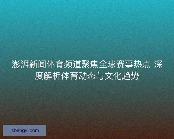澎湃新闻体育频道聚焦全球赛事热点 深度解析体育动态与文化趋势