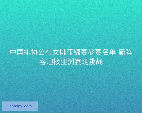 中国排协公布女排亚锦赛参赛名单 新阵容迎接亚洲赛场挑战