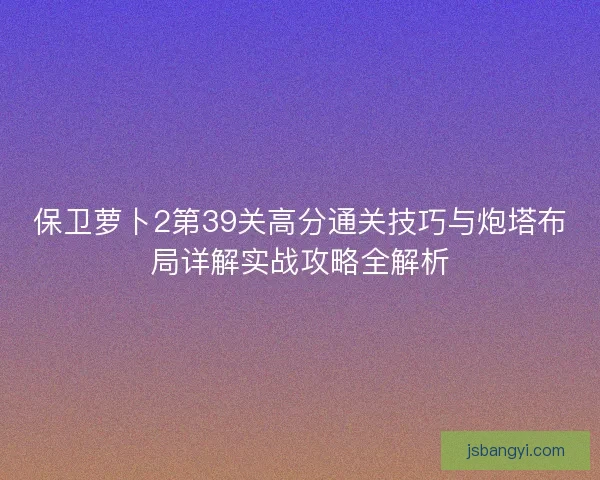 保卫萝卜2第39关高分通关技巧与炮塔布局详解实战攻略全解析