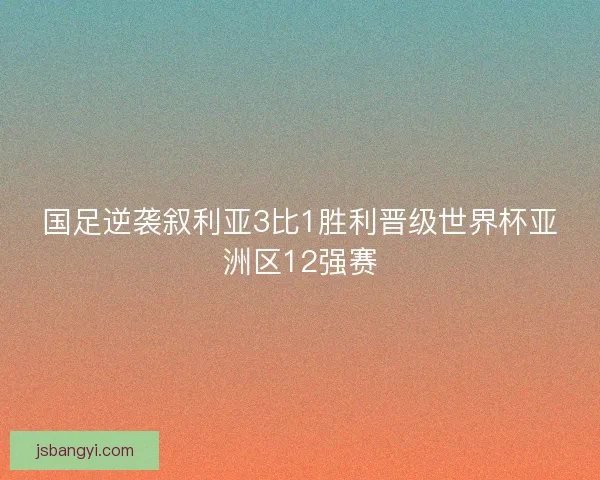 国足逆袭叙利亚3比1胜利晋级世界杯亚洲区12强赛