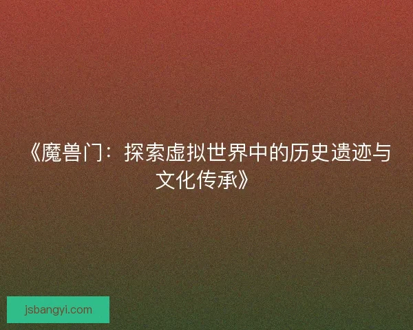 《魔兽门：探索虚拟世界中的历史遗迹与文化传承》
