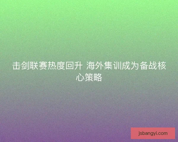 击剑联赛热度回升 海外集训成为备战核心策略